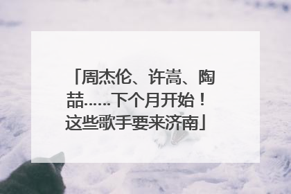 周杰伦、许嵩、陶喆……下个月开始！这些歌手要来济南