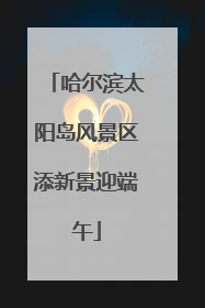 哈尔滨太阳岛风景区添新景迎端午