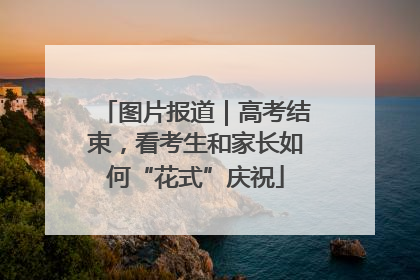 图片报道｜高考结束，看考生和家长如何“花式”庆祝