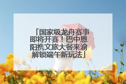 国家级龙舟赛事即将开赛！巴中恩阳携文旅大餐来渝解锁端午新玩法