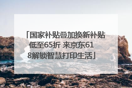 国家补贴叠加换新补贴低至65折 来京东618解锁智慧打印生活