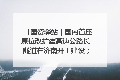 国资驿站｜国内首座原位改扩建高速公路长隧道在济南开工建设；国家能源集团一技术达国际领先水平