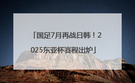 国足7月再战日韩！2025东亚杯赛程出炉