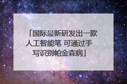 国际最新研发出一款人工智能笔 可通过手写识别帕金森病