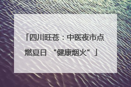 四川旺苍：中医夜市点燃夏日 “健康烟火”