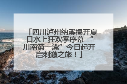 四川泸州纳溪揭开夏日水上狂欢季序幕 “川南第一漂”今日起开启刺激之旅！