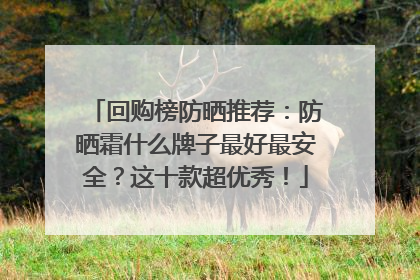 回购榜防晒推荐：防晒霜什么牌子最好最安全？这十款超优秀！