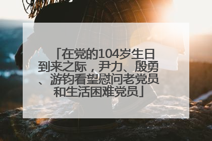 在党的104岁生日到来之际，尹力、殷勇、游钧看望慰问老党员和生活困难党员