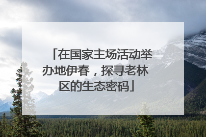 在国家主场活动举办地伊春，探寻老林区的生态密码