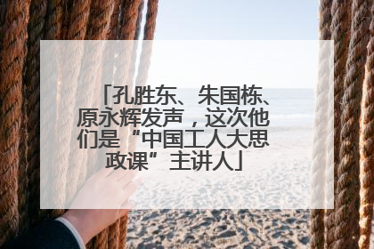 孔胜东、朱国栋、原永辉发声，这次他们是“中国工人大思政课”主讲人