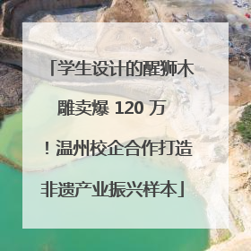学生设计的醒狮木雕卖爆 120 万！温州校企合作打造非遗产业振兴样本
