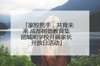 家校携手，共育未来 成都树德教育集团城厢学校开展家长开放日活动