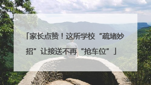 家长点赞！这所学校“疏堵妙招”让接送不再“抢车位”