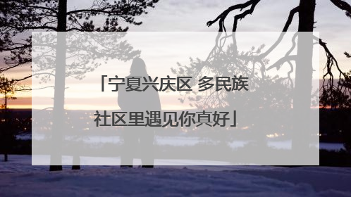 宁夏兴庆区 多民族社区里遇见你真好