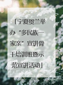 宁夏贺兰举办“多民族一家亲”宣讲骨干培训班暨示范宣讲活动