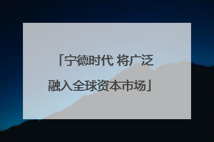 宁德时代 将广泛融入全球资本市场