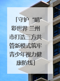 守护“睛”彩世界 兰州市打造三方共管新模式筑牢青少年视力健康防线
