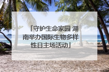 守护生命家园 湖南举办国际生物多样性日主场活动