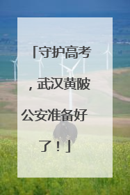 守护高考，武汉黄陂公安准备好了！