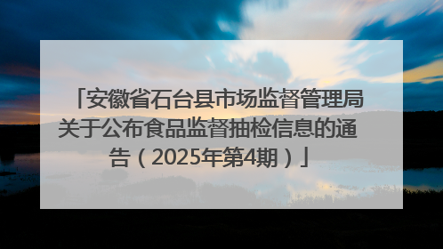安徽省石台县市场监督管理局关于公布食品监督抽检信息的通告（2025年第4期）