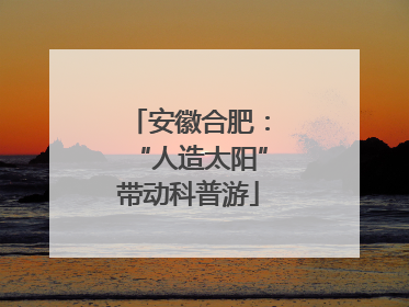 安徽合肥：“人造太阳”带动科普游