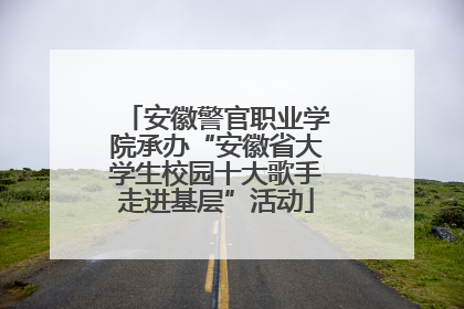 安徽警官职业学院承办“安徽省大学生校园十大歌手走进基层”活动