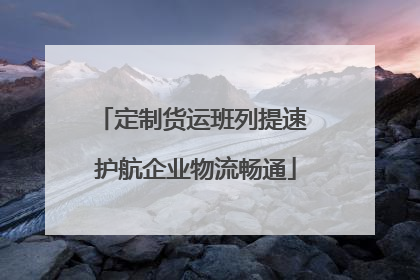 定制货运班列提速 护航企业物流畅通