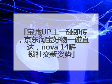 宝藏UP主一碰即传，京东淘宝好物一碰直达，nova 14解锁社交新姿势