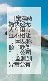 宝鸡两辆快递无人车闹市互不相让，网友称像“吵架”，公司：监测到异常会有技术或人为干预处置
