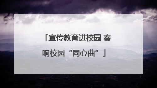 宣传教育进校园 奏响校园“同心曲”