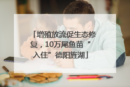 增殖放流促生态修复，10万尾鱼苗“入住”德阳旌湖