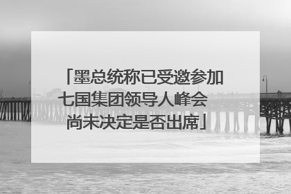 墨总统称已受邀参加七国集团领导人峰会 尚未决定是否出席