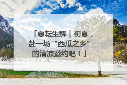 夏耘生辉｜初夏，赴一场“西瓜之乡”的清凉邀约吧！