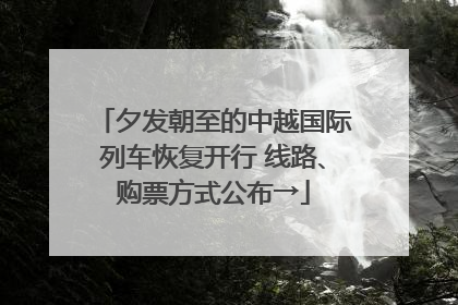 夕发朝至的中越国际列车恢复开行 线路、购票方式公布→