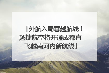 外航入局蓉越航线！越捷航空将开通成都直飞越南河内新航线