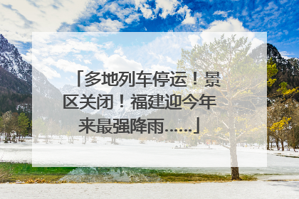 多地列车停运！景区关闭！福建迎今年来最强降雨……