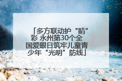 多方联动护“睛”彩 永州第30个全国爱眼日筑牢儿童青少年“光明”防线