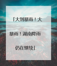 大到暴雨！大暴雨！湖南降雨仍在继续