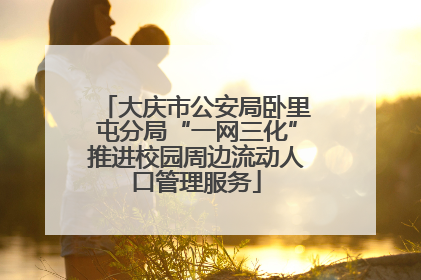 大庆市公安局卧里屯分局“一网三化”推进校园周边流动人口管理服务