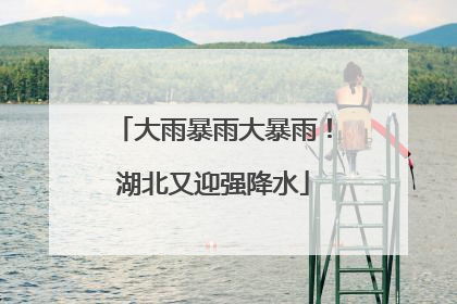 大雨暴雨大暴雨！湖北又迎强降水