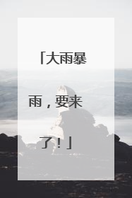 大雨暴雨，要来了！
