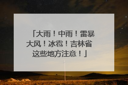 大雨！中雨！雷暴大风！冰雹！吉林省这些地方注意！