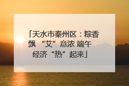 天水市秦州区：粽香飘 “艾”意浓 端午经济“热”起来