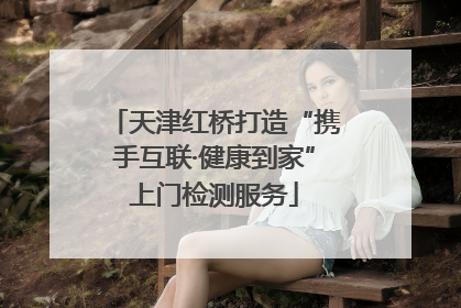 天津红桥打造“携手互联·健康到家”上门检测服务
