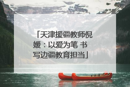 天津援疆教师倪媛：以爱为笔 书写边疆教育担当