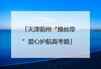 天津蓟州“绿丝带”爱心护航高考路