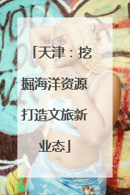 天津：挖掘海洋资源打造文旅新业态