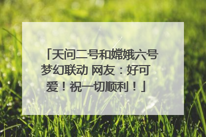 天问二号和嫦娥六号梦幻联动 网友：好可爱！祝一切顺利！