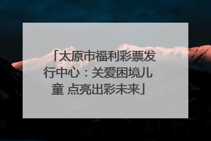 太原市福利彩票发行中心：关爱困境儿童 点亮出彩未来