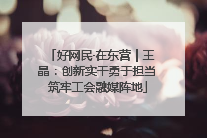 好网民·在东营｜王晶：创新实干勇于担当 筑牢工会融媒阵地